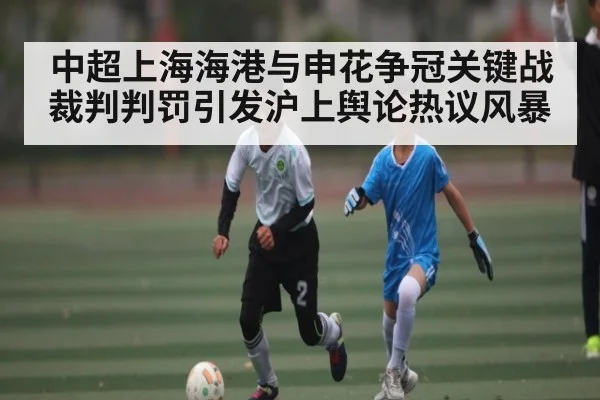 中超上海海港与申花争冠关键战裁判判罚引发沪上舆论热议风暴